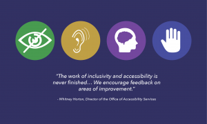 "The work of inclusivity and accessibility is never finished...We encourage feedback on areas of improvement" -Whitney Horton, Director of the Office of Accessibility Services